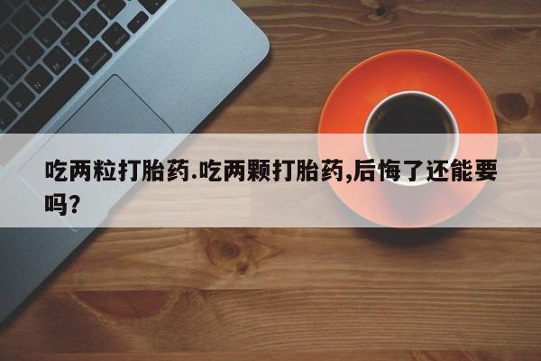 打胎药/流产药专卖微信吃两粒打胎药.吃两颗打胎药,后悔了还能要吗？