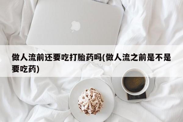打胎药/流产药专卖微信做人流前还要吃打胎药吗(做人流之前是不是要吃药)