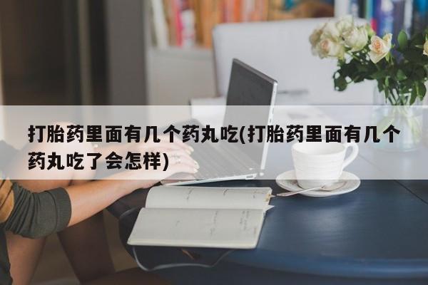 打胎药/流产药专卖微信打胎药里面有几个药丸吃(打胎药里面有几个药丸吃了会怎样)