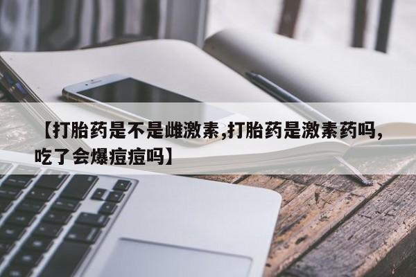 打胎药/流产药专卖微信【打胎药是不是雌激素,打胎药是激素药吗,吃了会爆痘痘吗】