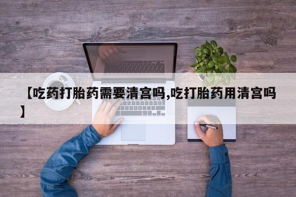 打胎药/流产药专卖微信【吃药打胎药需要清宫吗,吃打胎药用清宫吗】
