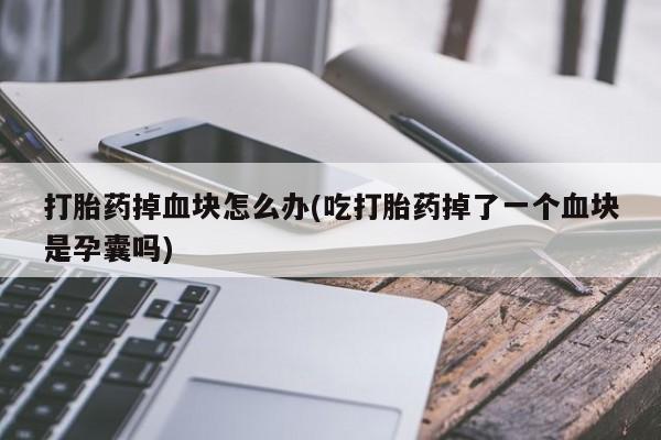 打胎药/流产药专卖微信打胎药掉血块怎么办(吃打胎药掉了一个血块是孕囊吗)