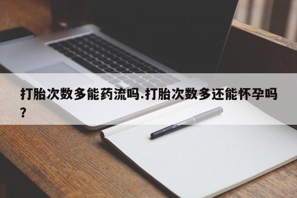 打胎药/流产药专卖微信打胎次数多能药流吗.打胎次数多还能怀孕吗？