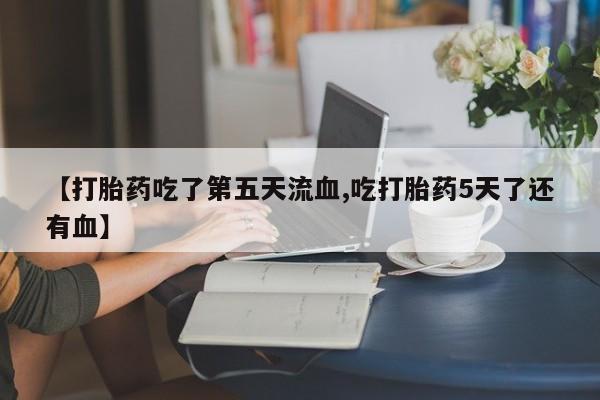 打胎药/流产药专卖微信【打胎药吃了第五天流血,吃打胎药5天了还有血】