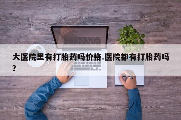 打胎药/流产药专卖微信大医院里有打胎药吗价格.医院都有打胎药吗？