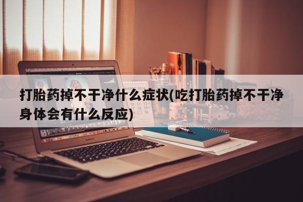 打胎药/流产药专卖微信打胎药掉不干净什么症状(吃打胎药掉不干净身体会有什么反应)