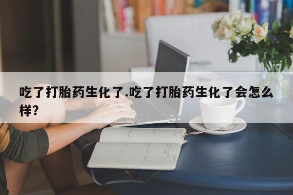 打胎药/流产药专卖微信吃了打胎药生化了.吃了打胎药生化了会怎么样？