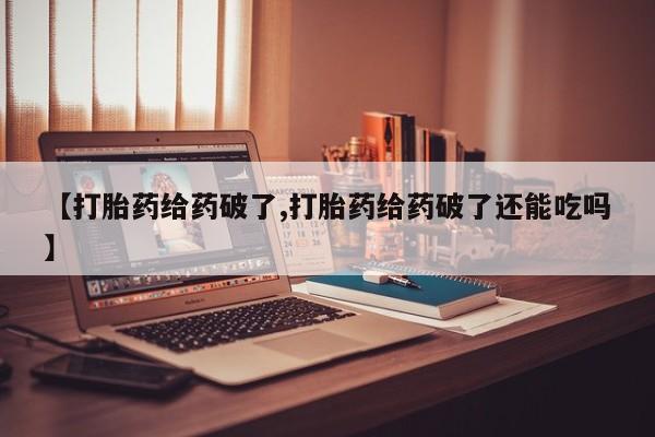 打胎药/流产药专卖微信【打胎药给药破了,打胎药给药破了还能吃吗】