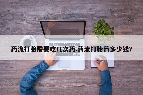 打胎药/流产药专卖微信药流打胎需要吃几次药.药流打胎药多少钱？