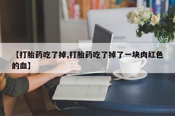 打胎药/流产药专卖微信【打胎药吃了掉,打胎药吃了掉了一块肉红色的血】