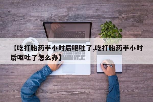 打胎药/流产药专卖微信【吃打胎药半小时后呕吐了,吃打胎药半小时后呕吐了怎么办】