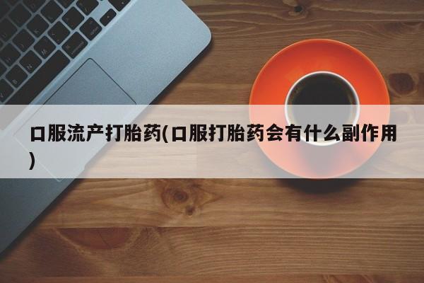 打胎药/流产药专卖微信口服流产打胎药(口服打胎药会有什么副作用)