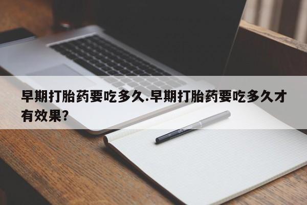 打胎药/流产药专卖微信早期打胎药要吃多久.早期打胎药要吃多久才有效果？