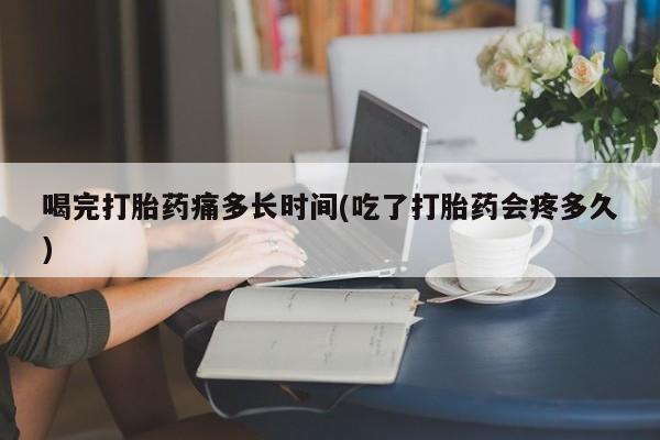 打胎药/流产药专卖微信喝完打胎药痛多长时间(吃了打胎药会疼多久)