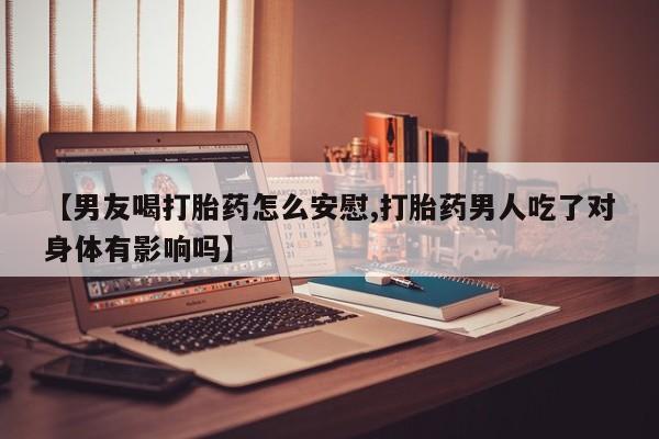 打胎药/流产药专卖微信【男友喝打胎药怎么安慰,打胎药男人吃了对身体有影响吗】