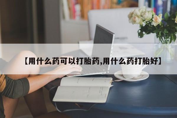 打胎药/流产药专卖微信【用什么药可以打胎药,用什么药打胎好】