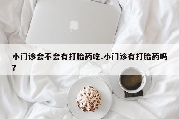 打胎药/流产药专卖微信小门诊会不会有打胎药吃.小门诊有打胎药吗？