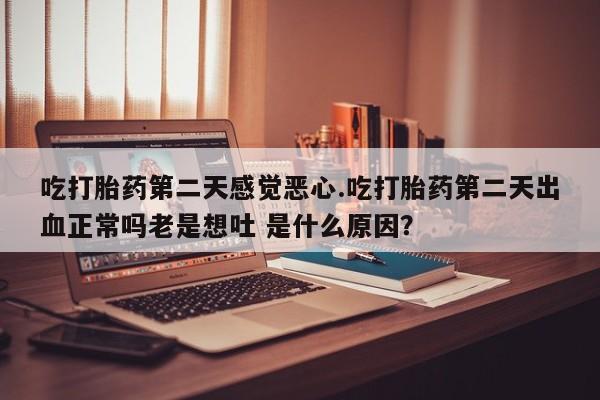 打胎药/流产药专卖微信吃打胎药第二天感觉恶心.吃打胎药第二天出血正常吗老是想吐 是什么原因？