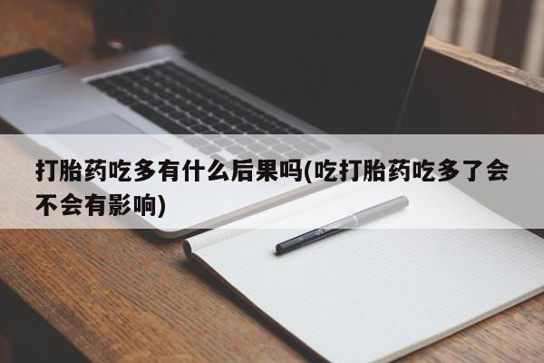 打胎药/流产药专卖微信打胎药吃多有什么后果吗(吃打胎药吃多了会不会有影响)