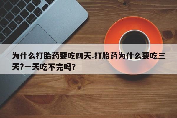 打胎药/流产药专卖微信为什么打胎药要吃四天.打胎药为什么要吃三天?一天吃不完吗？