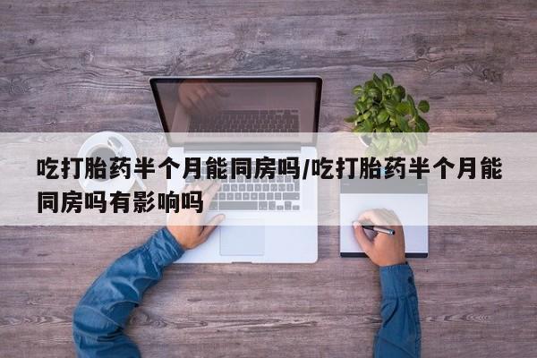 打胎药/流产药专卖微信吃打胎药半个月能同房吗/吃打胎药半个月能同房吗有影响吗