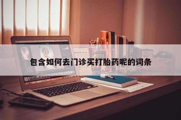 打胎药/流产药专卖微信包含如何去门诊买打胎药呢的词条