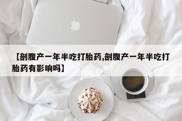 打胎药/流产药专卖微信【剖腹产一年半吃打胎药,剖腹产一年半吃打胎药有影响吗】
