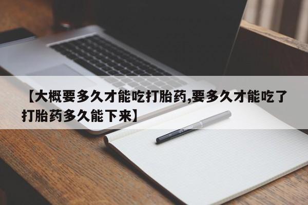 打胎药/流产药专卖微信【大概要多久才能吃打胎药,要多久才能吃了打胎药多久能下来】