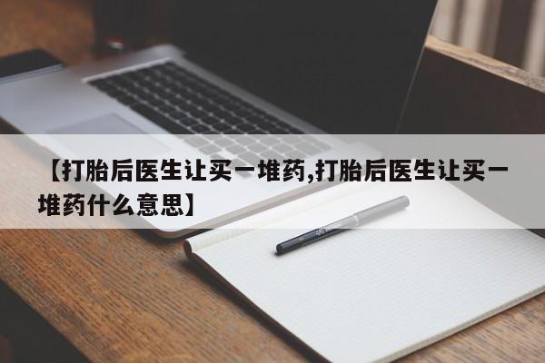 打胎药/流产药专卖微信【打胎后医生让买一堆药,打胎后医生让买一堆药什么意思】