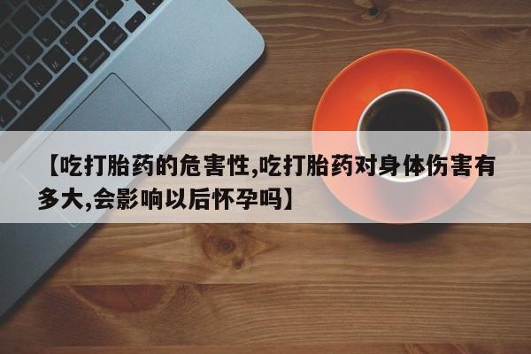 打胎药/流产药专卖微信【吃打胎药的危害性,吃打胎药对身体伤害有多大,会影响以后怀孕吗】