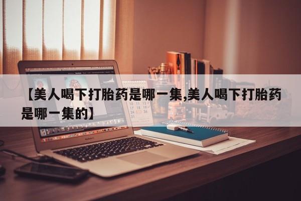 打胎药/流产药专卖微信【美人喝下打胎药是哪一集,美人喝下打胎药是哪一集的】