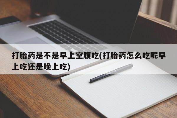 打胎药/流产药专卖微信打胎药是不是早上空腹吃(打胎药怎么吃呢早上吃还是晚上吃)
