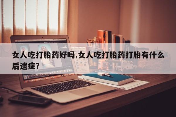打胎药/流产药专卖微信女人吃打胎药好吗.女人吃打胎药打胎有什么后遗症？
