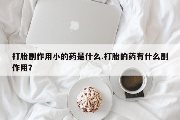 打胎药/流产药专卖微信打胎副作用小的药是什么.打胎的药有什么副作用？