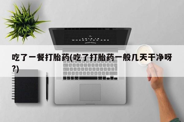 打胎药/流产药专卖微信吃了一餐打胎药(吃了打胎药一般几天干净呀?)