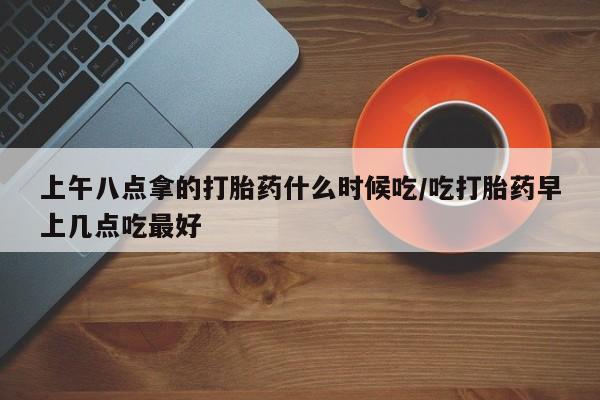 打胎药/流产药专卖微信上午八点拿的打胎药什么时候吃/吃打胎药早上几点吃最好