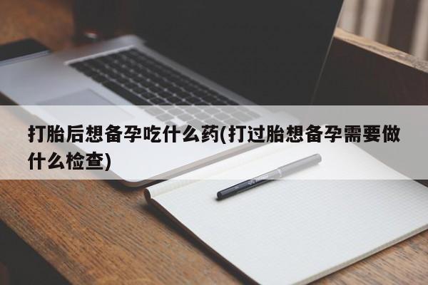 打胎药/流产药专卖微信打胎后想备孕吃什么药(打过胎想备孕需要做什么检查)