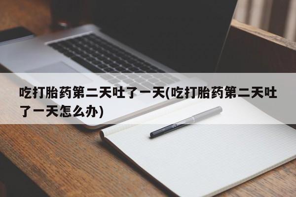 打胎药/流产药专卖微信吃打胎药第二天吐了一天(吃打胎药第二天吐了一天怎么办)