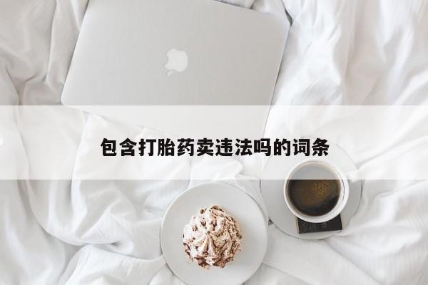 打胎药/流产药专卖微信包含打胎药卖违法吗的词条