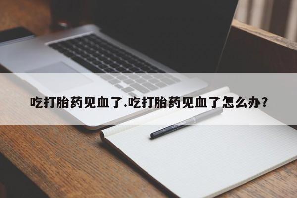 打胎药/流产药专卖微信吃打胎药见血了.吃打胎药见血了怎么办？