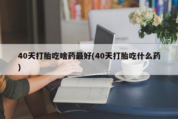 打胎药/流产药专卖微信40天打胎吃啥药最好(40天打胎吃什么药)