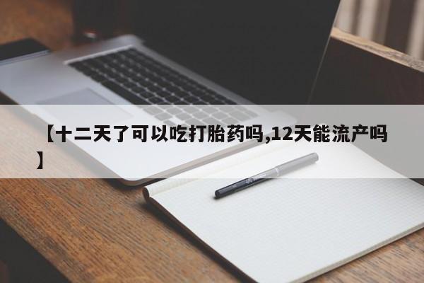 打胎药/流产药专卖微信【十二天了可以吃打胎药吗,12天能流产吗】