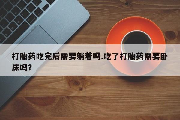 打胎药/流产药专卖微信打胎药吃完后需要躺着吗.吃了打胎药需要卧床吗?