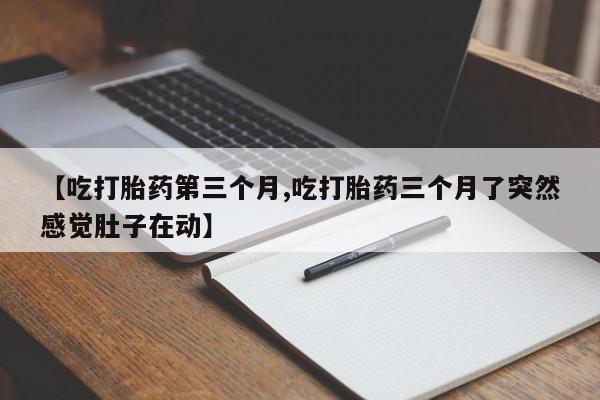 打胎药/流产药专卖微信【吃打胎药第三个月,吃打胎药三个月了突然感觉肚子在动】