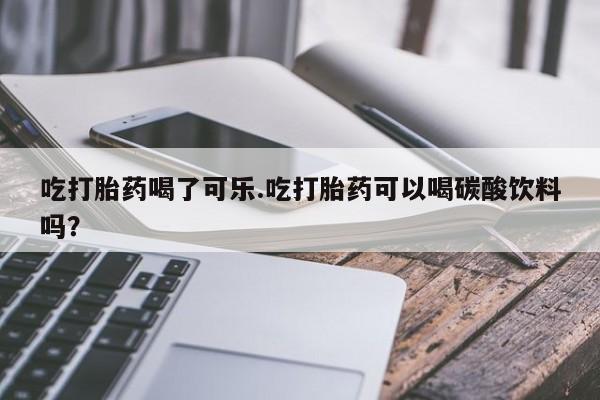 打胎药/流产药专卖微信吃打胎药喝了可乐.吃打胎药可以喝碳酸饮料吗?
