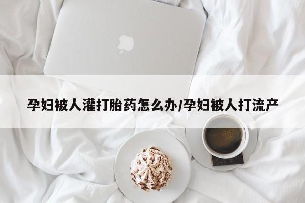 打胎药/流产药专卖微信孕妇被人灌打胎药怎么办/孕妇被人打流产