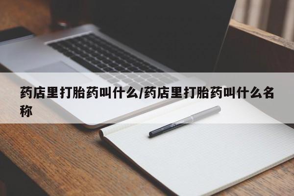 打胎药/流产药专卖微信药店里打胎药叫什么/药店里打胎药叫什么名称