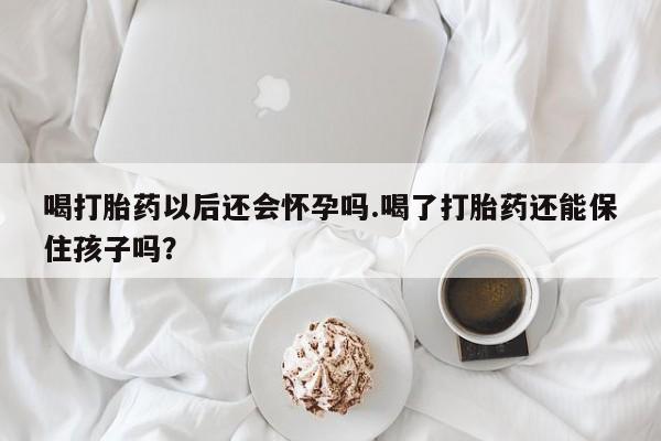 打胎药/流产药专卖微信喝打胎药以后还会怀孕吗.喝了打胎药还能保住孩子吗?