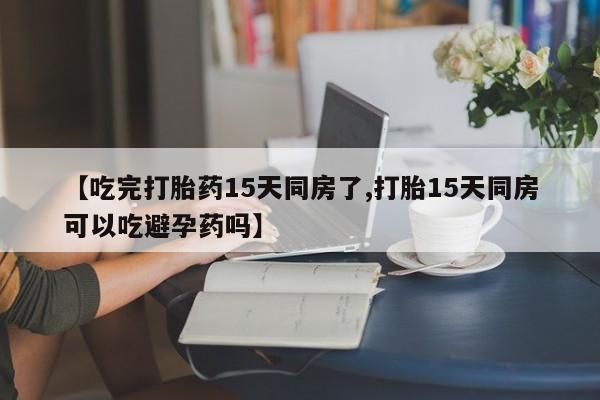 打胎药/流产药专卖微信【吃完打胎药15天同房了,打胎15天同房可以吃避孕药吗】