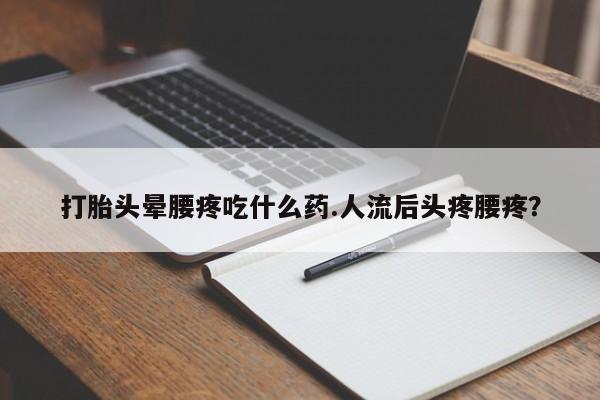 打胎药/流产药专卖微信打胎头晕腰疼吃什么药.人流后头疼腰疼?